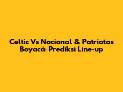 Celtic Vs Nacional & Patriotas Boyacá: Prediksi Line-up