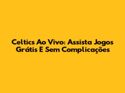 Celtics Ao Vivo: Assista Jogos Grátis E Sem Complicações