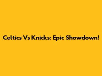 Celtics Vs Knicks: Epic Showdown!