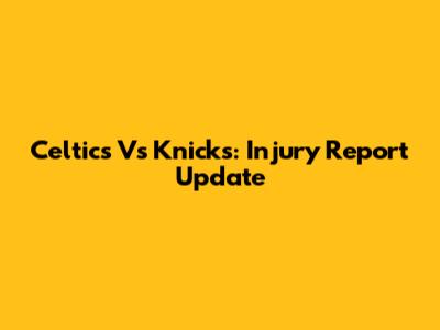 Celtics Vs Knicks: Injury Report Update