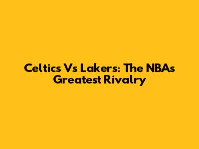 Celtics Vs Lakers: The NBA's Greatest Rivalry