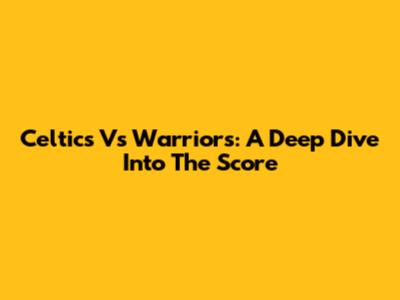 Celtics Vs Warriors: A Deep Dive Into The Score