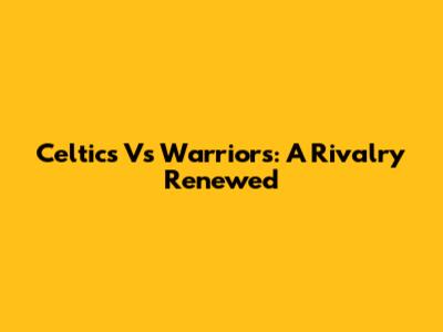 Celtics Vs Warriors: A Rivalry Renewed