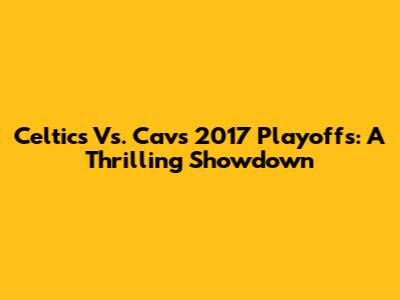 Celtics Vs. Cavs 2017 Playoffs: A Thrilling Showdown
