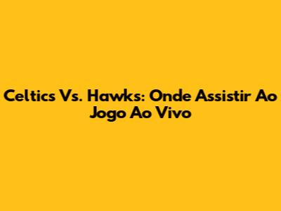 Celtics Vs. Hawks: Onde Assistir Ao Jogo Ao Vivo