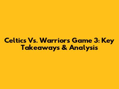 Celtics Vs. Warriors Game 3: Key Takeaways & Analysis