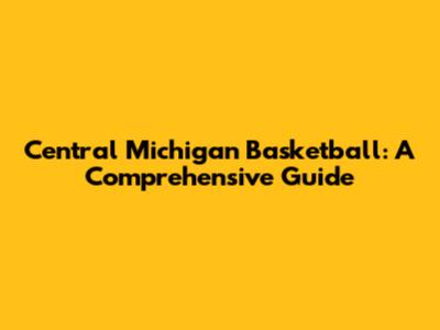 Central Michigan Basketball: A Comprehensive Guide