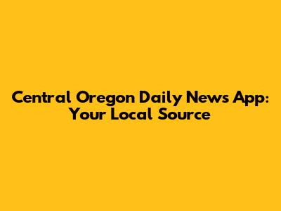 Central Oregon Daily News App: Your Local Source
