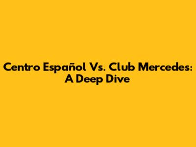 Centro Español Vs. Club Mercedes: A Deep Dive