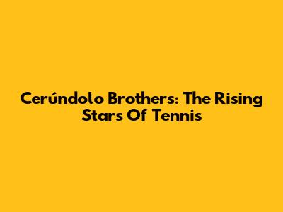 Cerúndolo Brothers: The Rising Stars Of Tennis