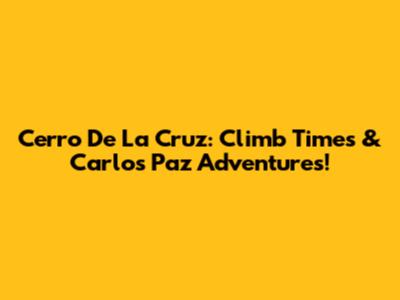 Cerro De La Cruz: Climb Times & Carlos Paz Adventures!