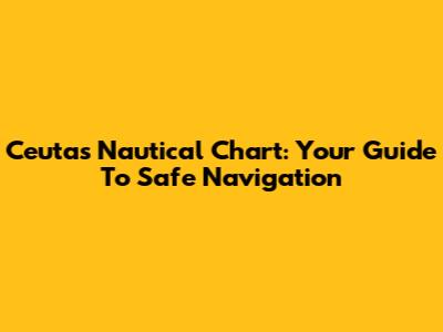 Ceuta's Nautical Chart: Your Guide To Safe Navigation