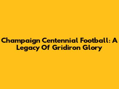 Champaign Centennial Football: A Legacy Of Gridiron Glory