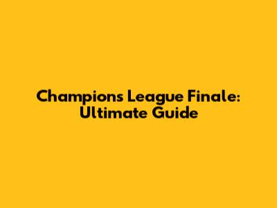 Champions League Finale: Ultimate Guide