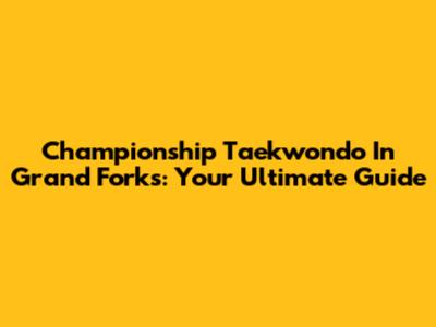 Championship Taekwondo In Grand Forks: Your Ultimate Guide