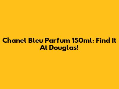 Chanel Bleu Parfum 150ml: Find It At Douglas!