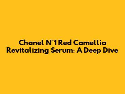 Chanel N°1 Red Camellia Revitalizing Serum: A Deep Dive