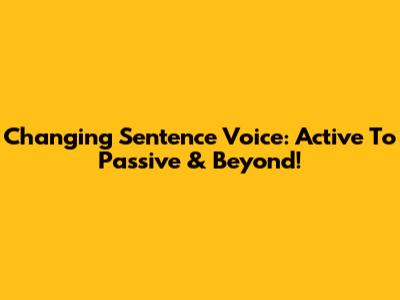 Changing Sentence Voice: Active To Passive & Beyond!