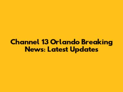 Channel 13 Orlando Breaking News: Latest Updates