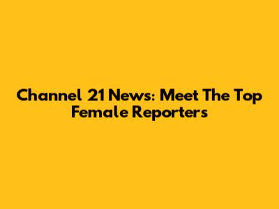 Channel 21 News: Meet The Top Female Reporters