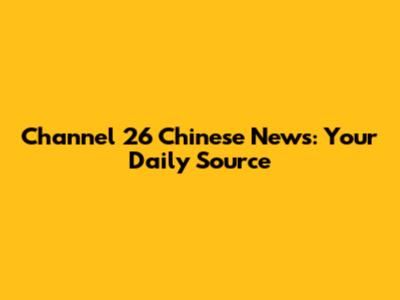 Channel 26 Chinese News: Your Daily Source