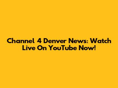 Channel 4 Denver News: Watch Live On YouTube Now!
