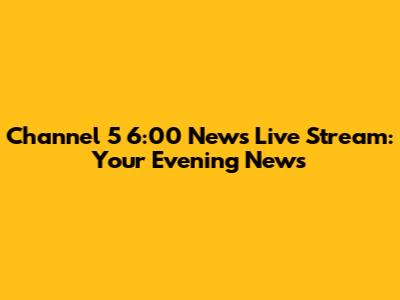 Channel 5 6:00 News Live Stream: Your Evening News