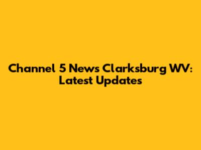 Channel 5 News Clarksburg WV: Latest Updates