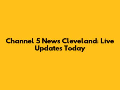 Channel 5 News Cleveland: Live Updates Today