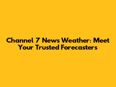 Channel 7 News Weather: Meet Your Trusted Forecasters