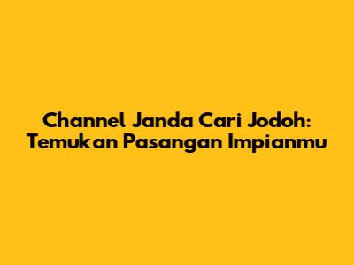 Channel Janda Cari Jodoh: Temukan Pasangan Impianmu