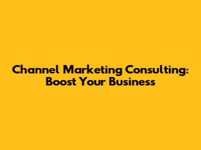 Channel Marketing Consulting: Boost Your Business