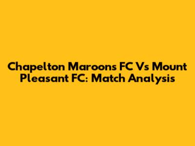 Chapelton Maroons FC Vs Mount Pleasant FC: Match Analysis