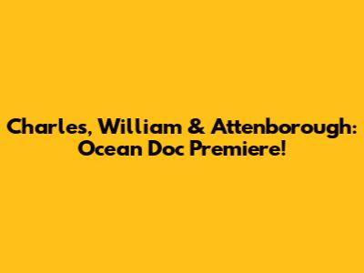 Charles, William & Attenborough: Ocean Doc Premiere!