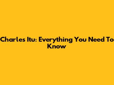 Charles Itu: Everything You Need To Know