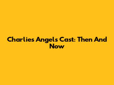 Charlie's Angels Cast: Then And Now