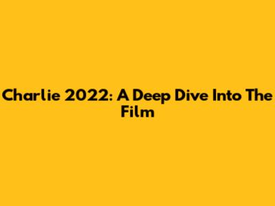 Charlie 2022: A Deep Dive Into The Film