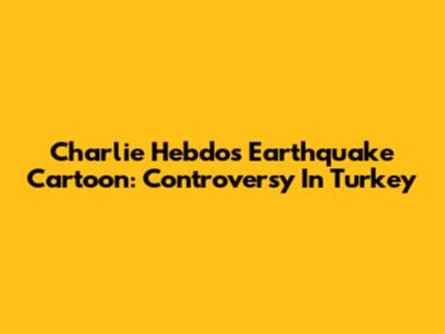 Charlie Hebdo's Earthquake Cartoon: Controversy In Turkey