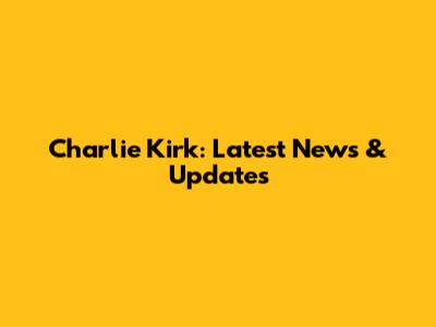 Charlie Kirk: Latest News & Updates