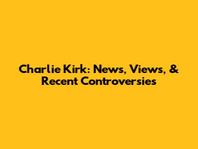 Charlie Kirk: News, Views, & Recent Controversies