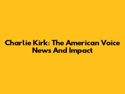 Charlie Kirk: The American Voice News And Impact