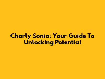 Charly Sonia: Your Guide To Unlocking Potential