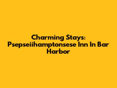 Charming Stays: Psepseiihamptonsese Inn In Bar Harbor