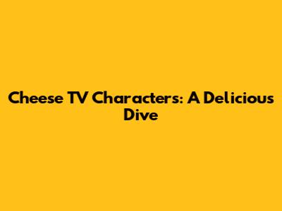 Cheese TV Characters: A Delicious Dive