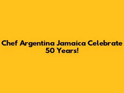 Chef Argentina Jamaica Celebrate 50 Years!