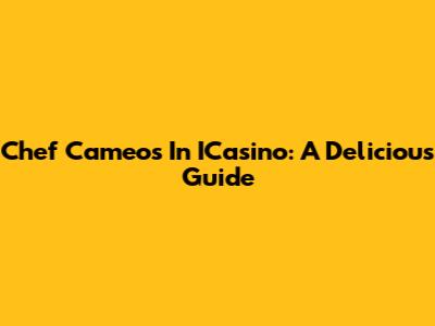 Chef Cameos In ICasino: A Delicious Guide