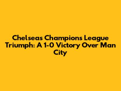 Chelsea's Champions League Triumph: A 1-0 Victory Over Man City