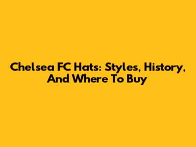 Chelsea FC Hats: Styles, History, And Where To Buy