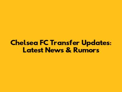 Chelsea FC Transfer Updates: Latest News & Rumors