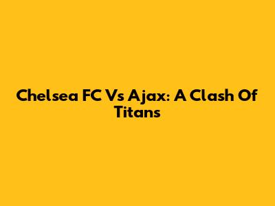 Chelsea FC Vs Ajax: A Clash Of Titans